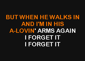 BUTWHEN HEWALKS IN
AND I'M IN HIS

A-LOVIN' ARMS AGAIN
I FORGET IT
I FORGET IT