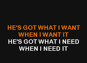 HE'S GOTWHAT I WANT
WHEN IWANT IT
HE'S GOTWHATI NEED
WHEN I NEED IT