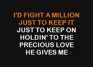 I'D FIGHT A MILLION
JUST TO KEEP IT
JUST TO KEEP ON

HOLDIN'TO THE
PRECIOUS LOVE
HEGIVES ME