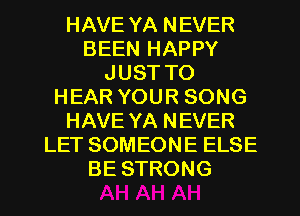 HAVE YA NEVER
BEEN HAPPY
JUST TO
HEAR YOUR SONG
HAVE YA NEVER
LET SOMEONE ELSE
BE STRONG