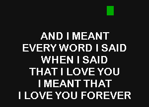 AND I MEANT
EVERY WORD I SAID
WHEN I SAID
THAT I LOVE YOU

I MEANT THAT
I LOVE YOU FOREVER l