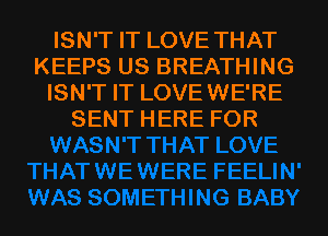 ISN'T IT LOVE THAT
KEEPS US BREATHING
ISN'T IT LOVEWE'RE
SENT HERE FOR