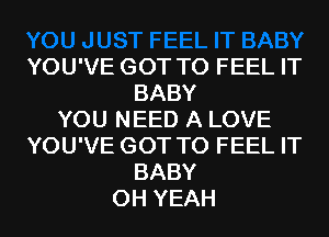YOU'VE GOT TO FEEL IT
BABY
YOU NEED A LOVE
YOU'VE GOT TO FEEL IT
BABY
OH YEAH