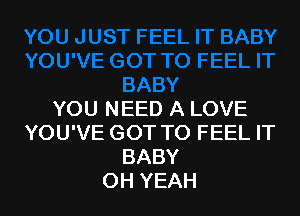 YOU NEED A LOVE
YOU'VE GOT TO FEEL IT
BABY
OH YEAH