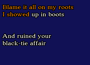 Blame it all on my roots
I showed up in boots

And ruined your
black-tie affair