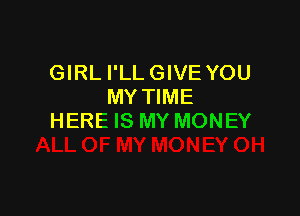 GIRL I'LL GIVE YOU
MY TIME

HERE IS MY MONEY