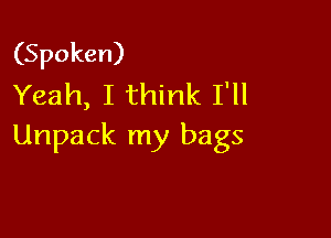 (Spoken)
Yeah, I think I'll

Unpack my bags
