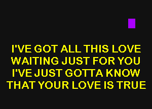 I'VE GOT ALL THIS LOVE

WAITING JUST FOR YOU

I'VEJUST GOTI'A KNOW
THAT YOUR LOVE IS TRUE