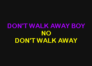 NO
DON'T WALK AWAY