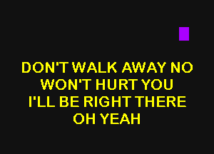 DON'T WALK AWAY NO

WON'T HURT YOU
I'LL BE RIGHT THERE
OH YEAH