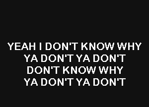 YEAH I DON'T KNOW WHY

YA DON'T YA DON'T
DON'T KNOW WHY
YA DON'T YA DON'T