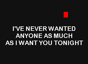 I'VE NEVER WANTED

ANYONE AS MUCH
AS I WANT YOU TONIGHT