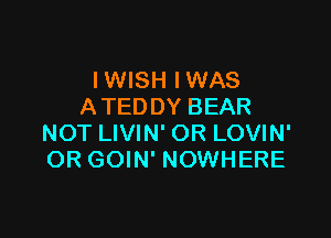 IWISH IWAS
A TEDDY BEAR

NOT LIVIN' OR LOVIN'
OR GOIN' NOWHERE