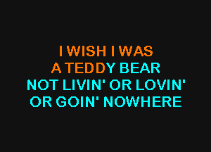 IWISH IWAS
A TEDDY BEAR

NOT LIVIN' OR LOVIN'
OR GOIN' NOWHERE