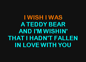 IWISH IWAS
A TEDDY BEAR

AND I'MWISHIN'
THAT I HADN'T FALLEN
IN LOVEWITH YOU