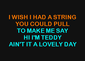 IWISH I HAD A STRING
YOU COULD PULL

TO MAKE ME SAY
HI I'M TEDDY
AIN'T IT A LOVELY DAY