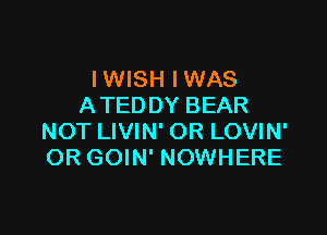 IWISH IWAS
A TEDDY BEAR

NOT LIVIN' OR LOVIN'
OR GOIN' NOWHERE