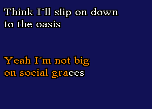 Think I'll slip on down
to the oasis

Yeah I'm not big
on social graces
