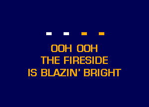 00H 00H

THE FIRESIDE
IS BLAZIM BRIGHT