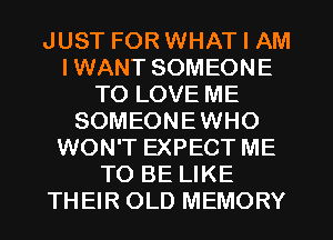 JUST FOR WHAT I AM
I WANT SOMEONE
TO LOVE ME
SOMEONEWHO
WON'T EXPECT ME
TO BE LIKE
THEIR OLD MEMORY