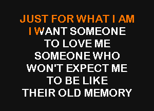 JUST FOR WHAT I AM
I WANT SOMEONE
TO LOVE ME
SOMEONEWHO
WON'T EXPECT ME
TO BE LIKE
THEIR OLD MEMORY