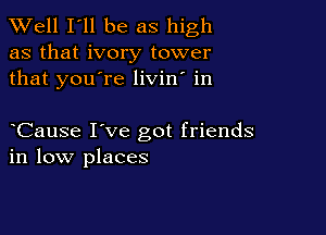 XVell I'll be as high

as that ivory tower
that you're livin' in

Cause I've got friends
in low places