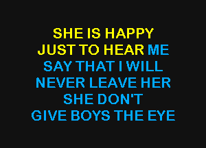 SHE IS HAPPY
JUST TO HEAR ME
SAY THAT I WILL
NEVER LEAVE HER
SHE DON'T

GIVE BOYS THE EYE l