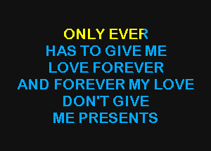 ONLY EVER
HAS TO GIVE ME
LOVE FOREVER
AND FOREVER MY LOVE
DON'TGIVE
ME PRESENTS