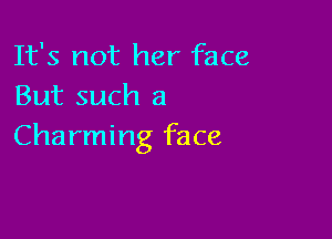 It's not her face
But such a

Charming face
