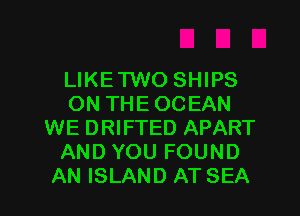 LIKETWO SHIPS
ON THE OCEAN
WE DRIFTED APART
AND YOU FOUND
AN ISLAND AT SEA