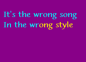 It's the wrong song
In the wrong style