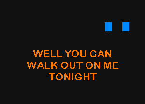 WELL YOU CAN
WALK OUT ON ME
TONIGHT