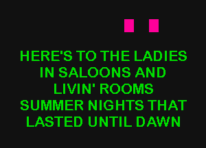 HERE'S TO THE LADIES
IN SALOONS AND
LIVIN' ROOMS
SUMMER NIGHTS THAT
LASTED UNTIL DAWN