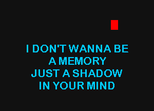 I DON'T WANNA BE

AMEMORY
JUST A SHADOW
IN YOUR MIND