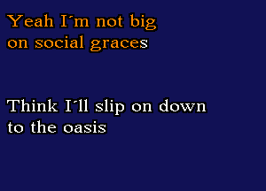 Yeah I'm not big
on social graces

Think I'll slip on down
to the oasis