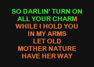SO DARLIN'TURN ON
ALL YOUR CHARM
WHILEI HOLD YOU

IN MY ARMS
LETOLD
MOTHER NATURE
HAVE HER WAY