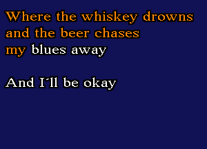 XVhere the whiskey drowns
and the beer chases

my blues away

And I'll be okay