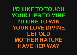 I'D LIKETO TOUCH
YOUR LIPS TO MINE
I'D LIKETO WIN
YOUR LOVE DIVINE
LET OLD
MOTHER NATURE

HAVE HER WAY I