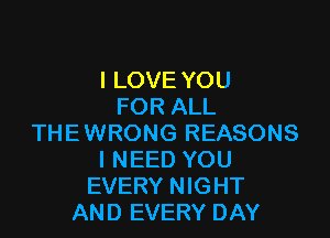 I LOVE YOU
FOR ALL

THEWRONG REASONS
I NEED YOU
EVERY NIGHT
AND EVERY DAY