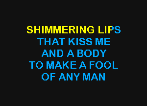 SHIMMERING LIPS
THAT KISS ME

AND A BODY
TO MAKE A FOOL
OF ANY MAN