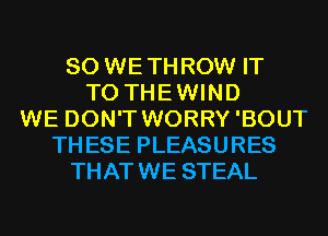 SO WETHROW IT
TO THEWIND
WE DON'T WORRY'BOUT
THESE PLEASURES
THATWE STEAL