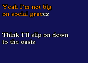 Yeah I'm not big
on social graces

Think I'll slip on down
to the oasis