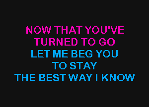 LET ME BEG YOU
TO STAY
THE BEST WAYI KNOW