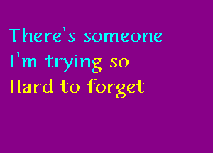 There's someone
I'm trying so

Hard to forget