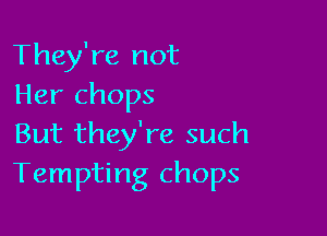 They're not
Her chops

But they're such
Tempting chops