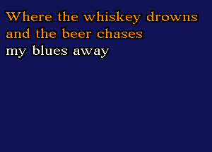 XVhere the whiskey drowns
and the beer chases
my blues away