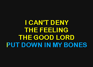 ICAN'T DENY
THE FEELING

THE GOOD LORD
PUT DOWN IN MY BONES