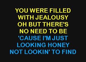 YOU WERE FILLED
WITH JEALOUSY
OH BUT THERE'S
NO NEED TO BE
'CAUSE I'M JUST
LOOKING HONEY

NOT LOOKIN'TO FIND l