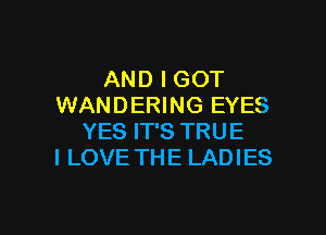 AND I GOT
WANDERING EYES

YES IT'S TRUE
I LOVE THE LADIES