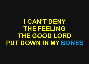 ICAN'T DENY
THE FEELING

THE GOOD LORD
PUT DOWN IN MY BONES